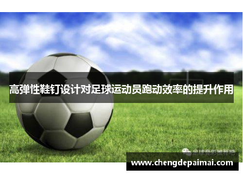 高弹性鞋钉设计对足球运动员跑动效率的提升作用