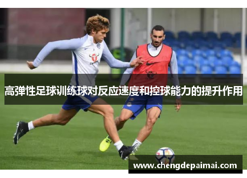 高弹性足球训练球对反应速度和控球能力的提升作用